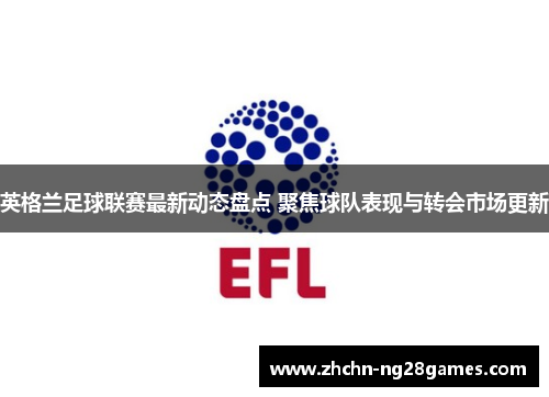 英格兰足球联赛最新动态盘点 聚焦球队表现与转会市场更新 英格兰足球联赛最新动态盘点 聚焦球队表现与转会市场更新