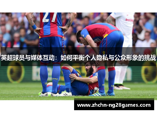 英超球员与媒体互动：如何平衡个人隐私与公众形象的挑战