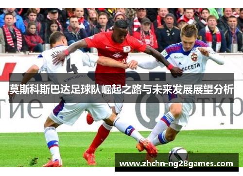莫斯科斯巴达足球队崛起之路与未来发展展望分析