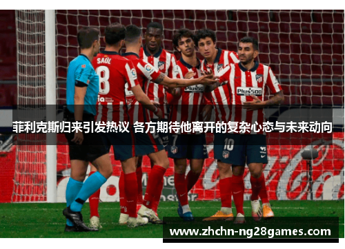 菲利克斯归来引发热议 各方期待他离开的复杂心态与未来动向