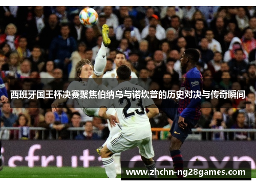 西班牙国王杯决赛聚焦伯纳乌与诺坎普的历史对决与传奇瞬间