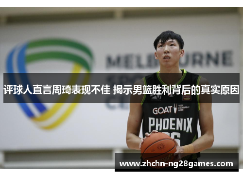 评球人直言周琦表现不佳 揭示男篮胜利背后的真实原因