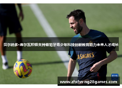 贝尔纳多·席尔瓦积极支持葡萄牙青少年科技创新教育助力未来人才成长