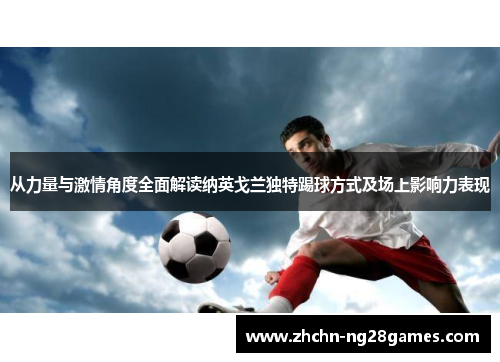 从力量与激情角度全面解读纳英戈兰独特踢球方式及场上影响力表现