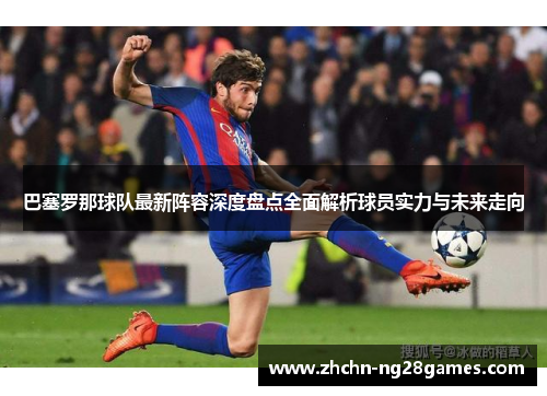 巴塞罗那球队最新阵容深度盘点全面解析球员实力与未来走向