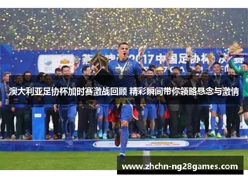 澳大利亚足协杯加时赛激战回顾 精彩瞬间带你领略悬念与激情