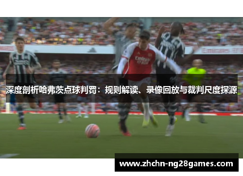 深度剖析哈弗茨点球判罚:规则解读、录像回放与裁判尺度探源 深度剖析哈弗茨点球判罚:规则解读、录像回放与裁判尺度探源