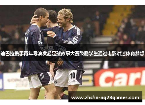 迪巴拉携手青年导演发起足球故事大赛鼓励学生通过电影讲述体育梦想