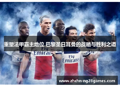 重塑法甲霸主地位 巴黎圣日耳曼的战略与胜利之道