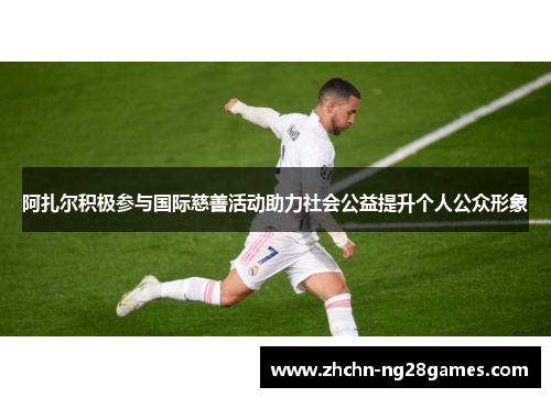 阿扎尔积极参与国际慈善活动助力社会公益提升个人公众形象 阿扎尔积极参与国际慈善活动助力社会公益提升个人公众形象
