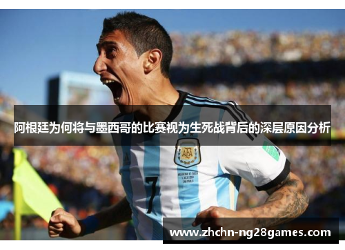 阿根廷为何将与墨西哥的比赛视为生死战背后的深层原因分析 阿根廷为何将与墨西哥的比赛视为生死战背后的深层原因分析