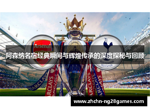 阿森纳名宿经典瞬间与辉煌传承的深度探秘与回顾