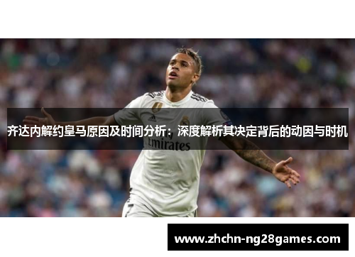 齐达内解约皇马原因及时间分析：深度解析其决定背后的动因与时机