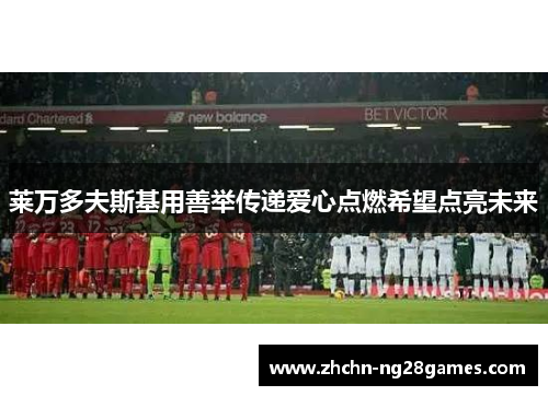 莱万多夫斯基用善举传递爱心点燃希望点亮未来