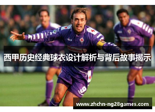 西甲历史经典球衣设计解析与背后故事揭示