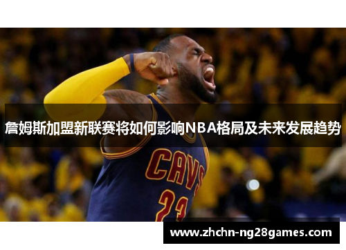 詹姆斯加盟新联赛将如何影响NBA格局及未来发展趋势