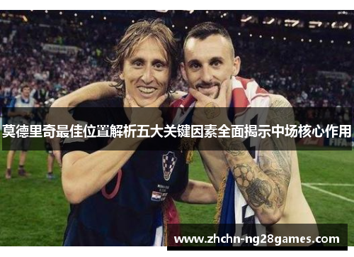 莫德里奇最佳位置解析五大关键因素全面揭示中场核心作用