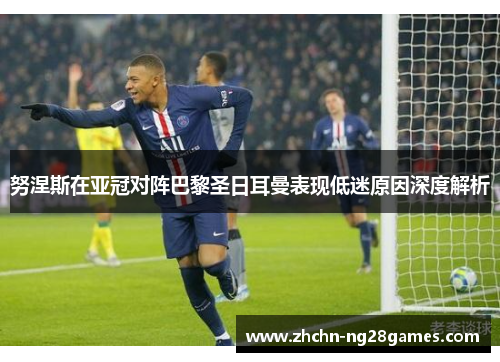 努涅斯在亚冠对阵巴黎圣日耳曼表现低迷原因深度解析