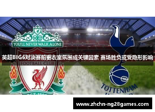 英超BIG6对决赛前更衣室氛围成关键因素 赛场胜负或受隐形影响
