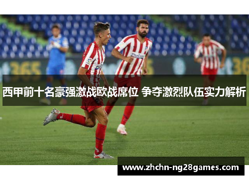 西甲前十名豪强激战欧战席位 争夺激烈队伍实力解析