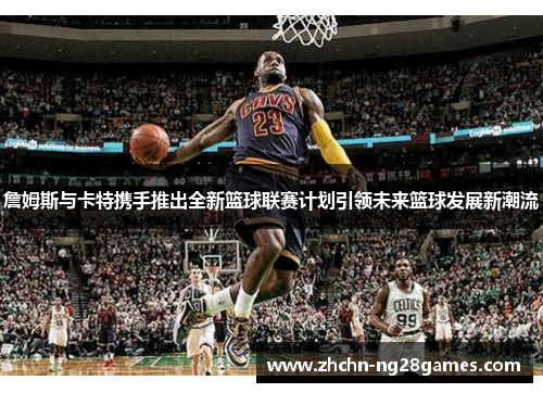 詹姆斯与卡特携手推出全新篮球联赛计划引领未来篮球发展新潮流