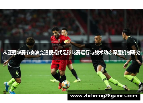 从亚冠联赛节奏演变透视现代足球比赛运行与战术动态深层机制研究