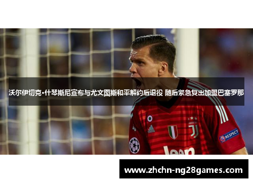 沃尔伊切克·什琴斯尼宣布与尤文图斯和平解约后退役 随后紧急复出加盟巴塞罗那