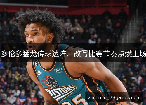 多伦多猛龙传球达阵，改写比赛节奏点燃主场